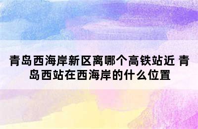 青岛西海岸新区离哪个高铁站近 青岛西站在西海岸的什么位置